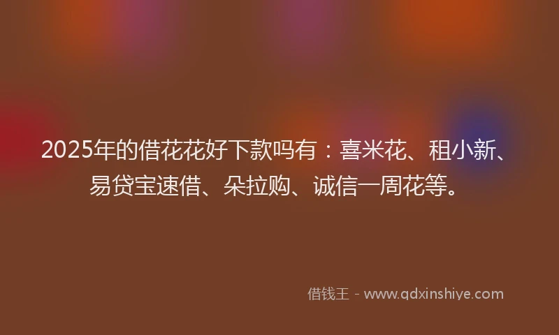 2025年的借花花好下款吗有：喜米花、租小新、易贷宝速借、朵拉购、诚信一周花等。