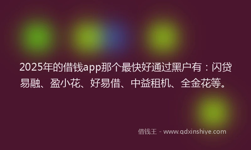 2025年的借钱app那个最快好通过黑户有:闪贷易融、盈小花、好易借、中益租机、全金花等。