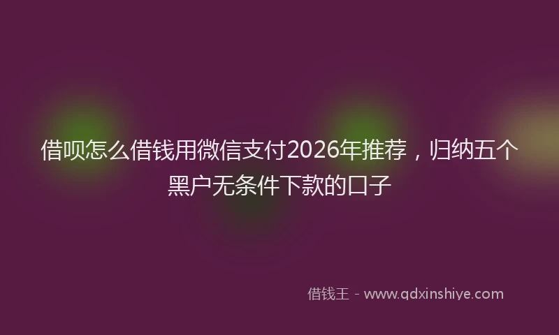 借呗怎么借钱用微信支付2026年推荐,归纳五个黑户无条件下款的口子