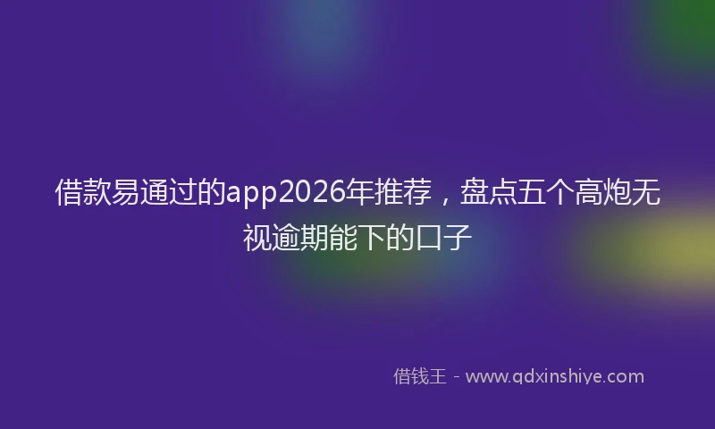 借款易通过的app2026年推荐，盘点五个高炮无视逾期能下的口子