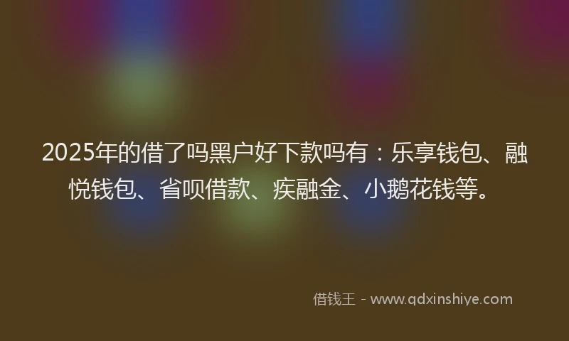2025年的借了吗黑户好下款吗有:乐享钱包、融悦钱包、省呗借款、疾融金、小鹅花钱等。