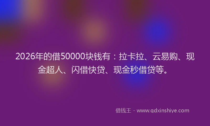 2026年的借50000块钱有：拉卡拉、云易购、现金超人、闪借快贷、现金秒借贷等。