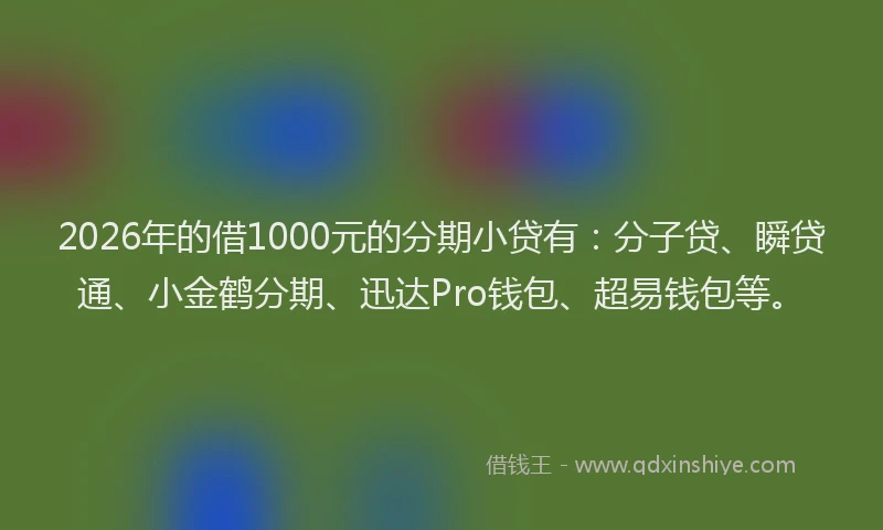 2026年的借1000元的分期小贷有：分子贷、瞬贷通、小金鹤分期、迅达Pro钱包、超易钱包等。