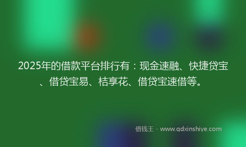 2025年的借款平台排行有：现金速融、快捷贷宝、借贷宝易、桔享花、借贷宝速借等。