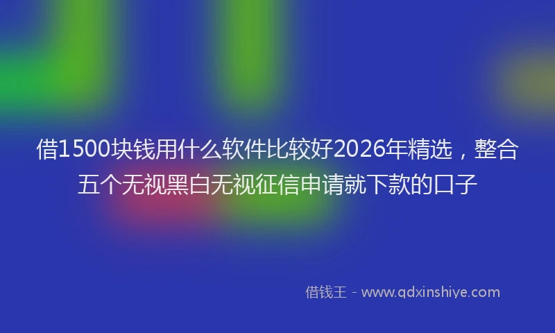 借1500块钱用什么软件比较好2026年精选，整合五个无视黑白无视征信申请就下款的口子