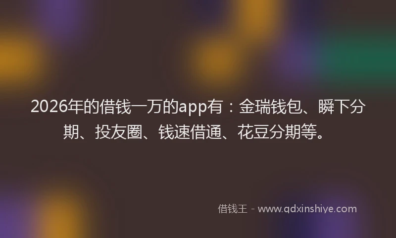 2026年的借钱一万的app有：金瑞钱包、瞬下分期、投友圈、钱速借通、花豆分期等。