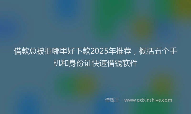 借款总被拒哪里好下款2025年推荐,概括五个手机和身份证快速借钱软件