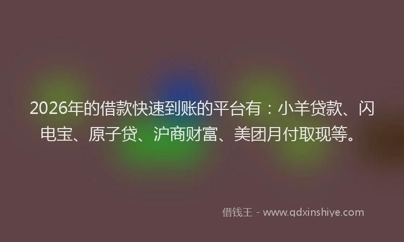 2026年的借款快速到账的平台有：小羊贷款、闪电宝、原子贷、沪商财富、美团月付取现等。