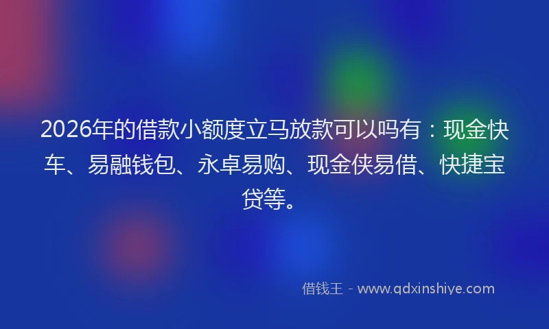 2026年的借款小额度立马放款可以吗有：现金快车、易融钱包、永卓易购、现金侠易借、快捷宝贷等。