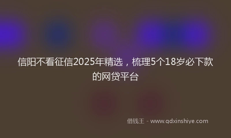 信阳不看征信2025年精选，梳理5个18岁必下款的网贷平台
