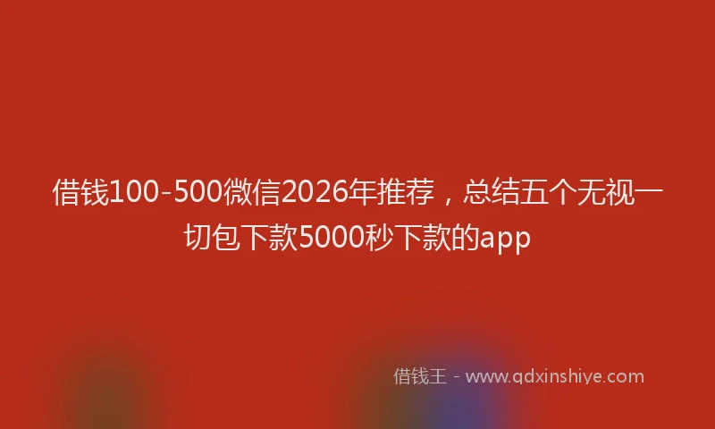 借钱100-500微信2026年推荐,总结五个无视一切包下款5000秒下款的app