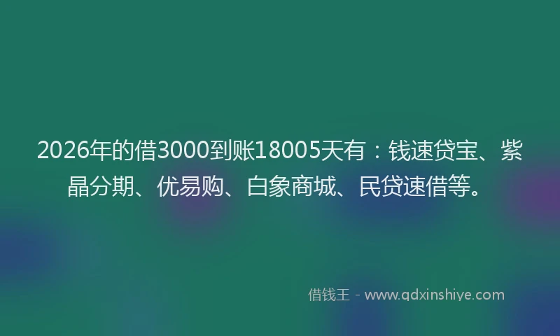 2026年的借3000到账18005天有:钱速贷宝、紫晶分期、优易购、白象商城、民贷速借等。