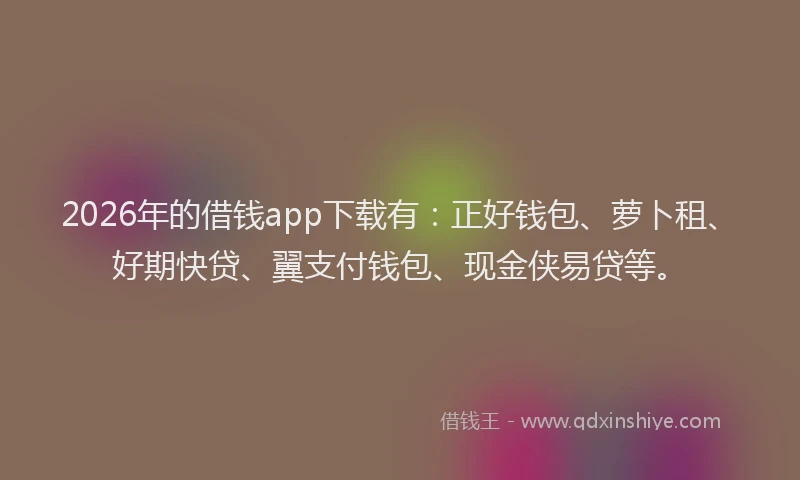 2026年的借钱app下载有:正好钱包、萝卜租、好期快贷、翼支付钱包、现金侠易贷等。