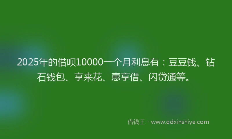 2025年的借呗10000一个月利息有：豆豆钱、钻石钱包、享来花、惠享借、闪贷通等。