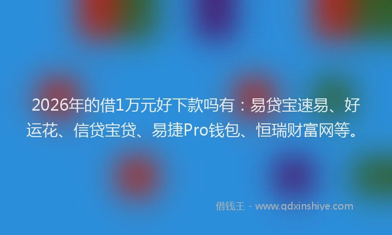 2026年的借1万元好下款吗有:易贷宝速易、好运花、信贷宝贷、易捷Pro钱包、恒瑞财富网等。