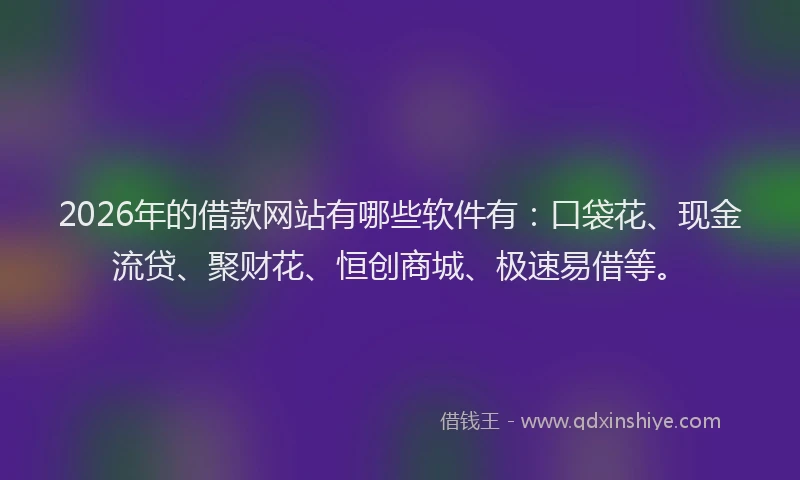 2026年的借款网站有哪些软件有：口袋花、现金流贷、聚财花、恒创商城、极速易借等。