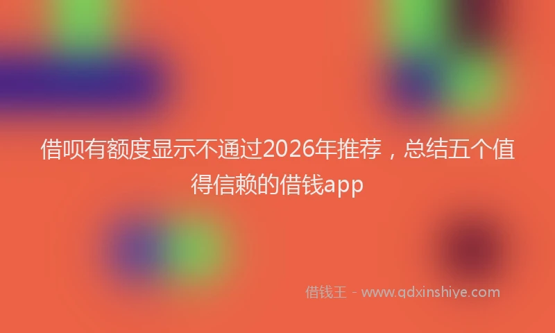 借呗有额度显示不通过2026年推荐，总结五个值得信赖的借钱app