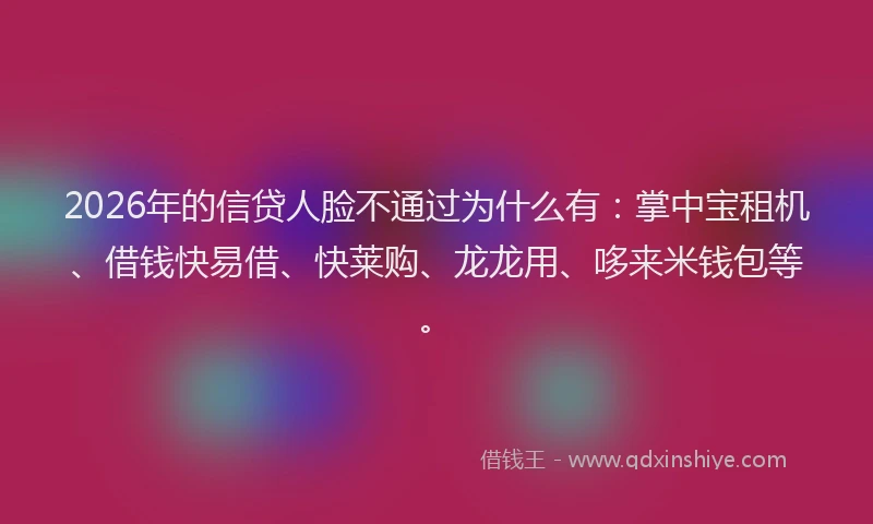 2026年的信贷人脸不通过为什么有：掌中宝租机、借钱快易借、快莱购、龙龙用、哆来米钱包等。