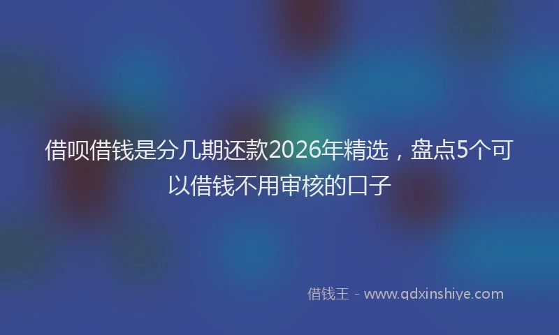 借呗借钱是分几期还款2026年精选,盘点5个可以借钱不用审核的口子