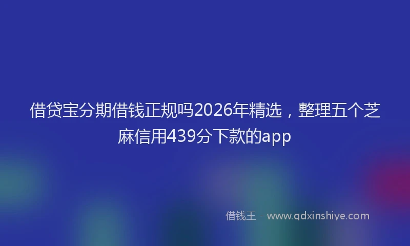 借贷宝分期借钱正规吗2026年精选，整理五个芝麻信用439分下款的app