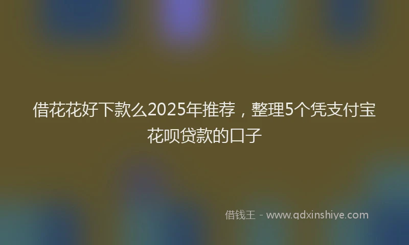 借花花好下款么2025年推荐，整理5个凭支付宝花呗贷款的口子