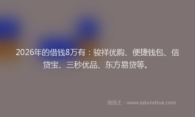 2026年的借钱8万有:骏祥优购、便捷钱包、信贷宝、三秒优品、东方易贷等。