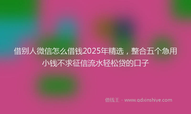借别人微信怎么借钱2025年精选，整合五个急用小钱不求征信流水轻松贷的口子
