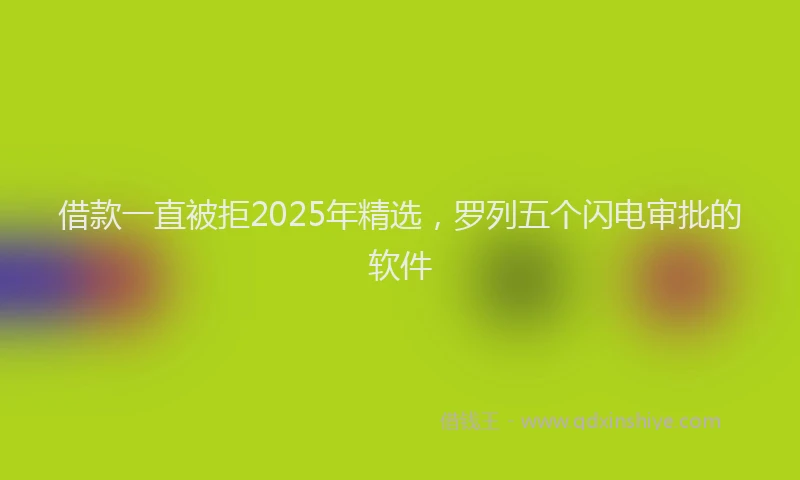 借款一直被拒2025年精选，罗列五个闪电审批的软件