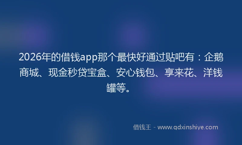 2026年的借钱app那个最快好通过贴吧有：企鹅商城、现金秒贷宝盒、安心钱包、享来花、洋钱罐等。