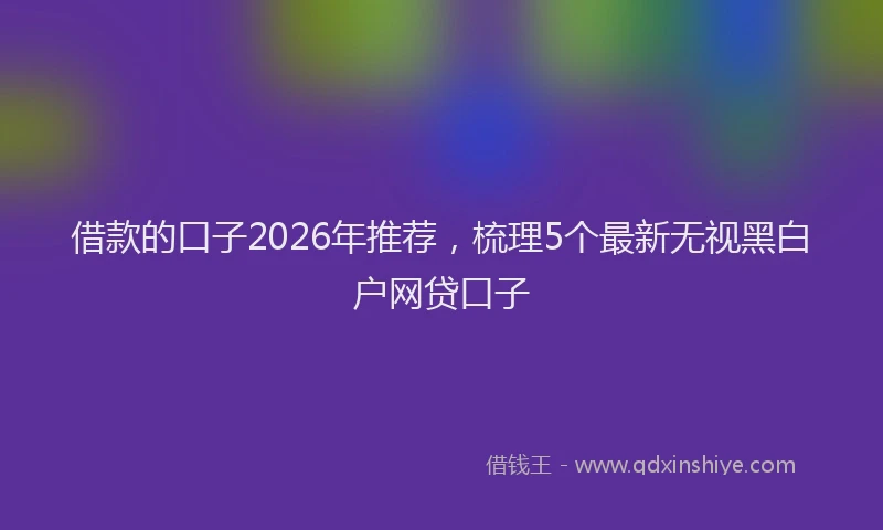 借款的口子2026年推荐，梳理5个最新无视黑白户网贷口子