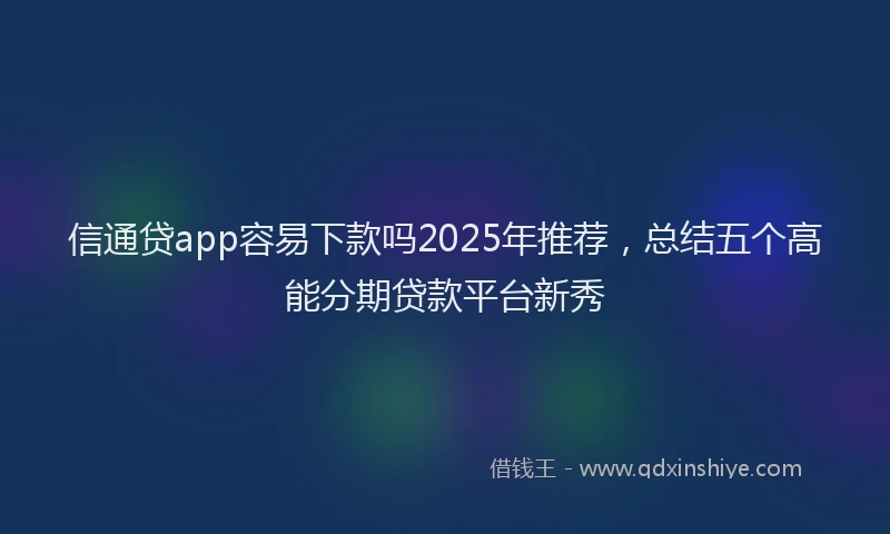信通贷app容易下款吗2025年推荐,总结五个高能分期贷款平台新秀