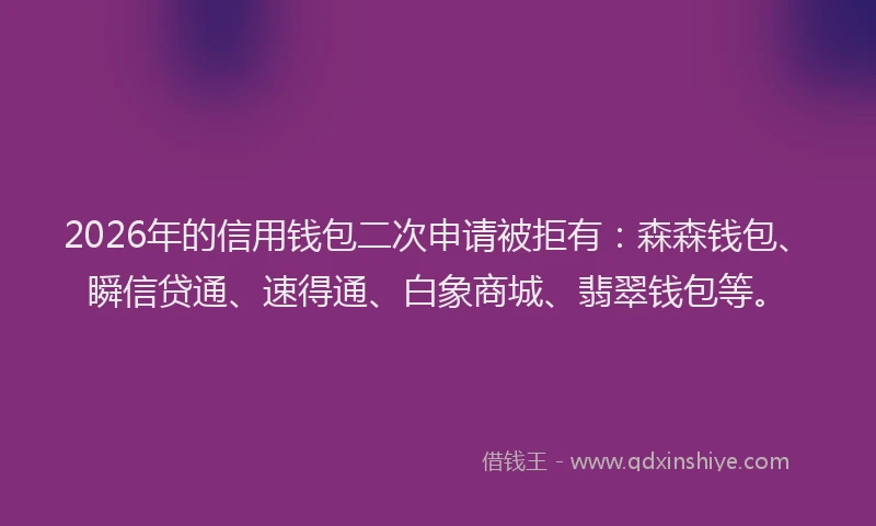 2026年的信用钱包二次申请被拒有：森森钱包、瞬信贷通、速得通、白象商城、翡翠钱包等。