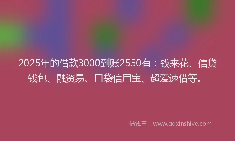 2025年的借款3000到账2550有:钱来花、信贷钱包、融资易、口袋信用宝、超爱速借等。