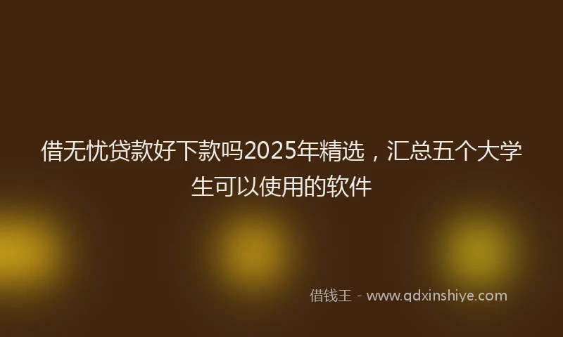 借无忧贷款好下款吗2025年精选，汇总五个大学生可以使用的软件