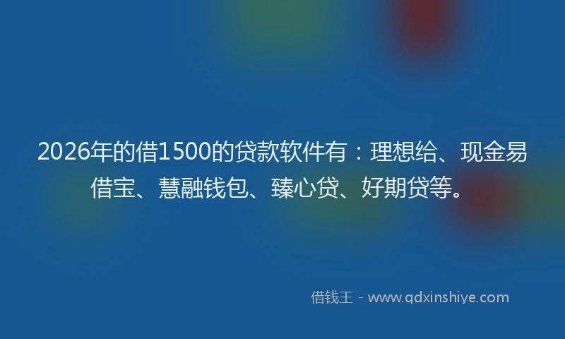 2026年的借1500的贷款软件有：理想给、现金易借宝、慧融钱包、臻心贷、好期贷等。