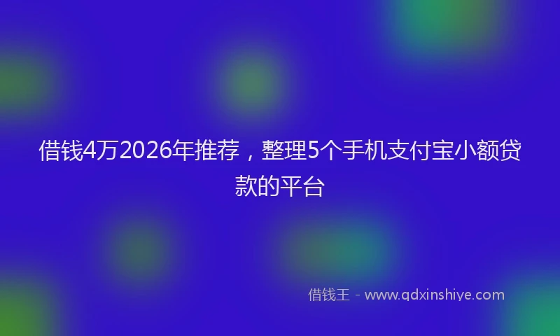 借钱4万2026年推荐，整理5个手机支付宝小额贷款的平台