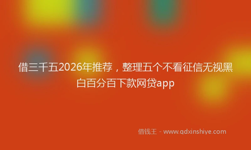 借三千五2026年推荐,整理五个不看征信无视黑白百分百下款网贷app