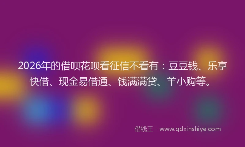 2026年的借呗花呗看征信不看有：豆豆钱、乐享快借、现金易借通、钱满满贷、羊小购等。
