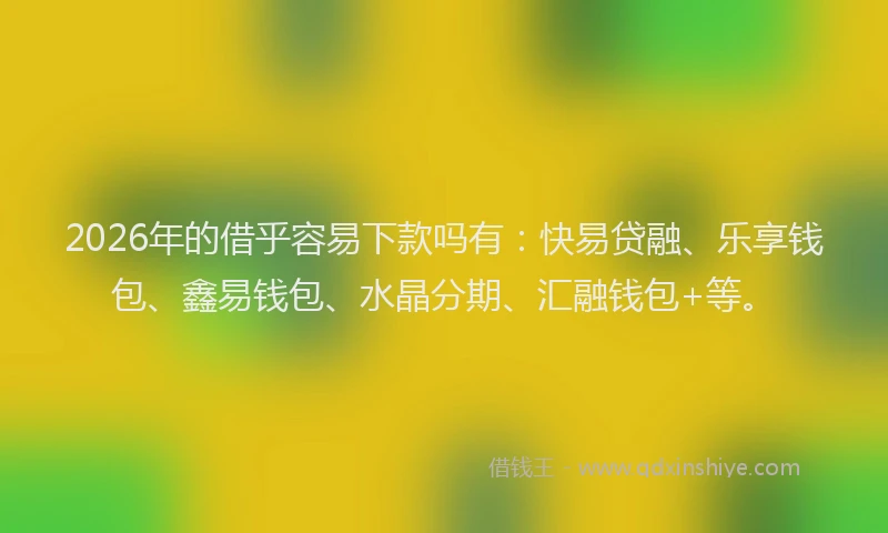 2026年的借乎容易下款吗有:快易贷融、乐享钱包、鑫易钱包、水晶分期、汇融钱包+等。