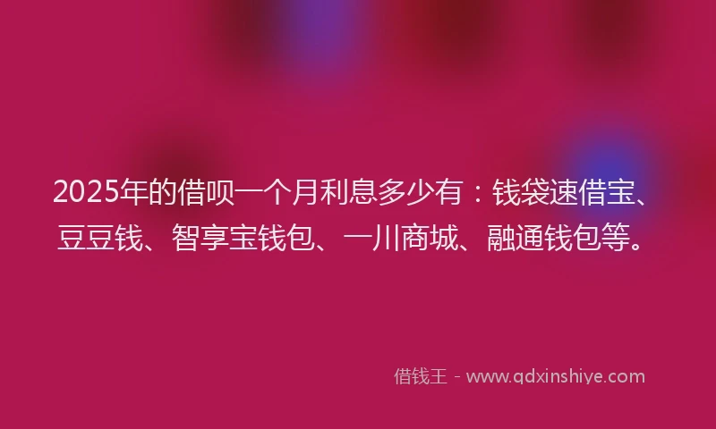 2025年的借呗一个月利息多少有:钱袋速借宝、豆豆钱、智享宝钱包、一川商城、融通钱包等。
