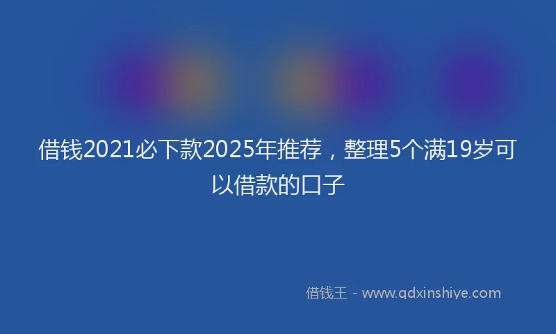 借钱2021必下款2025年推荐，整理5个满19岁可以借款的口子