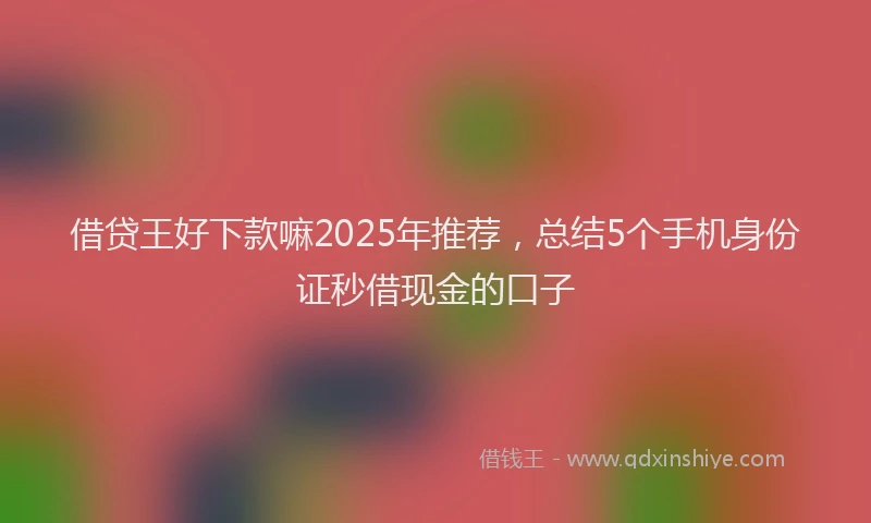 借贷王好下款嘛2025年推荐,总结5个手机身份证秒借现金的口子