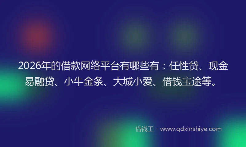 2026年的借款网络平台有哪些有：任性贷、现金易融贷、小牛金条、大城小爱、借钱宝途等。
