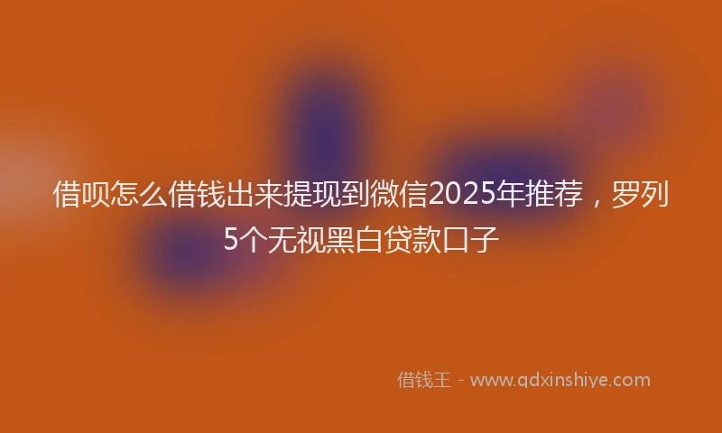 借呗怎么借钱出来提现到微信2025年推荐,罗列5个无视黑白贷款口子
