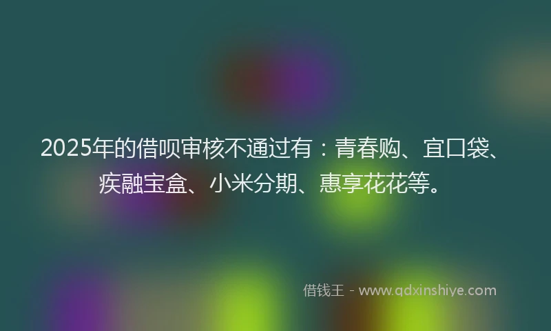 2025年的借呗审核不通过有:青春购、宜口袋、疾融宝盒、小米分期、惠享花花等。
