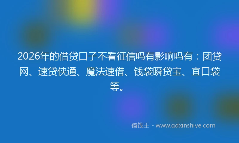 2026年的借贷口子不看征信吗有影响吗有：团贷网、速贷侠通、魔法速借、钱袋瞬贷宝、宜口袋等。