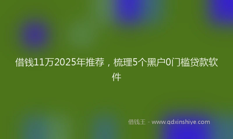 借钱11万2025年推荐，梳理5个黑户0门槛贷款软件