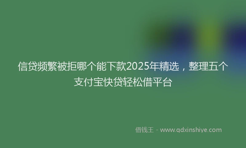 信贷频繁被拒哪个能下款2025年精选，整理五个支付宝快贷轻松借平台
