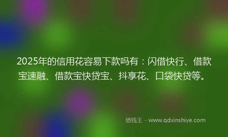 2025年的信用花容易下款吗有：闪借快行、借款宝速融、借款宝快贷宝、抖享花、口袋快贷等。
