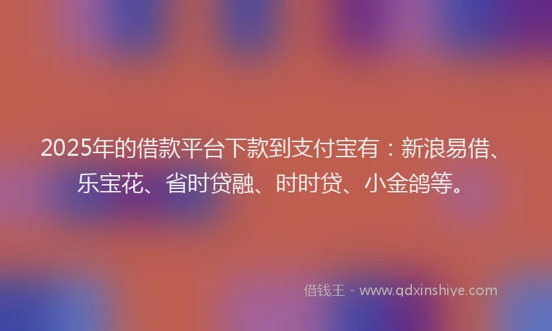 2025年的借款平台下款到支付宝有：新浪易借、乐宝花、省时贷融、时时贷、小金鸽等。